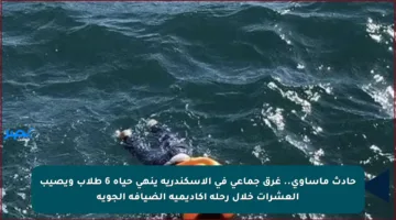 حادث مأساوي.. غرق جماعي في الإسكندرية ينهي حياة 6 طلاب ويصيب العشرات خلال رحلة أكاديمية الضيافة الجوية